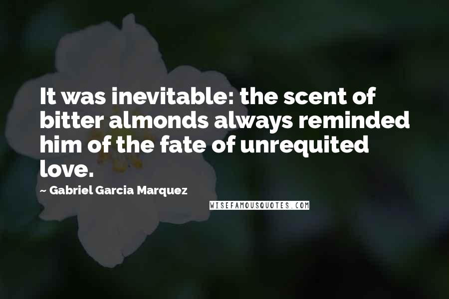 Gabriel Garcia Marquez Quotes: It was inevitable: the scent of bitter almonds always reminded him of the fate of unrequited love.