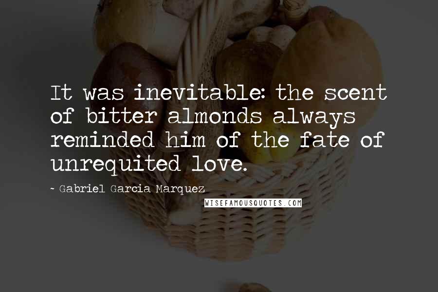 Gabriel Garcia Marquez Quotes: It was inevitable: the scent of bitter almonds always reminded him of the fate of unrequited love.