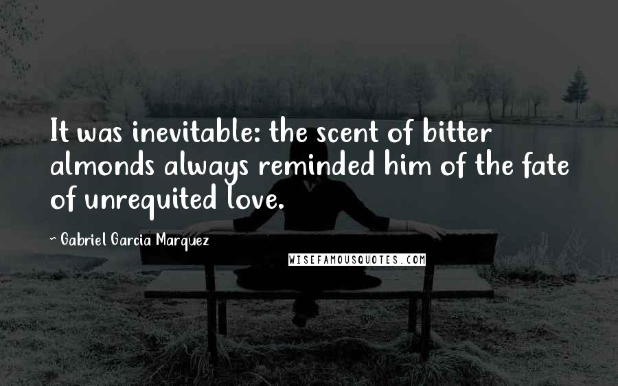 Gabriel Garcia Marquez Quotes: It was inevitable: the scent of bitter almonds always reminded him of the fate of unrequited love.