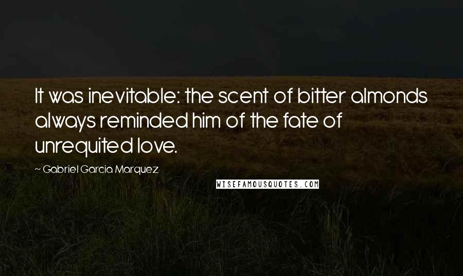 Gabriel Garcia Marquez Quotes: It was inevitable: the scent of bitter almonds always reminded him of the fate of unrequited love.