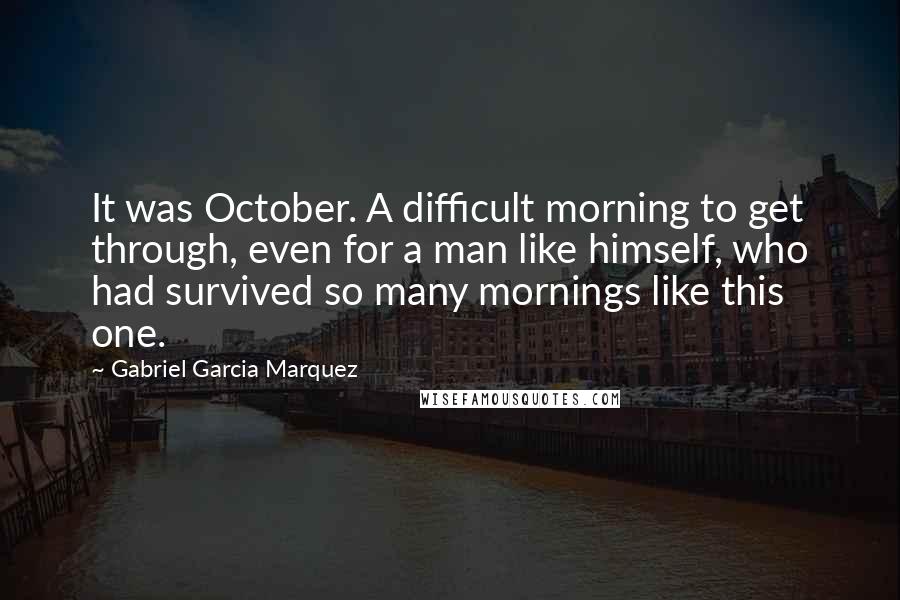 Gabriel Garcia Marquez Quotes: It was October. A difficult morning to get through, even for a man like himself, who had survived so many mornings like this one.