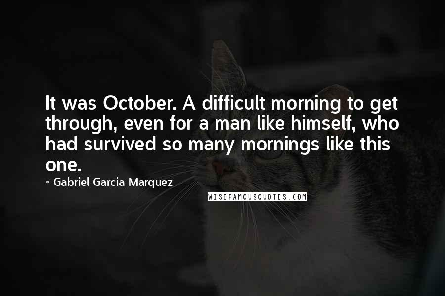 Gabriel Garcia Marquez Quotes: It was October. A difficult morning to get through, even for a man like himself, who had survived so many mornings like this one.