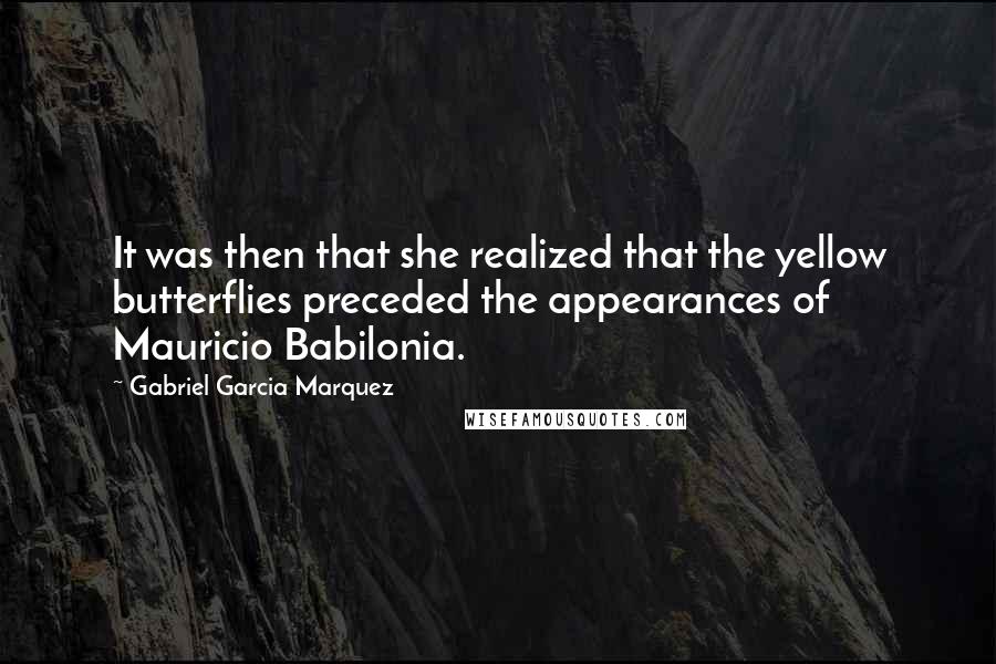 Gabriel Garcia Marquez Quotes: It was then that she realized that the yellow butterflies preceded the appearances of Mauricio Babilonia.