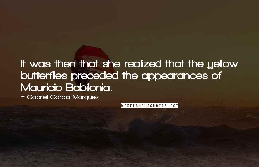 Gabriel Garcia Marquez Quotes: It was then that she realized that the yellow butterflies preceded the appearances of Mauricio Babilonia.