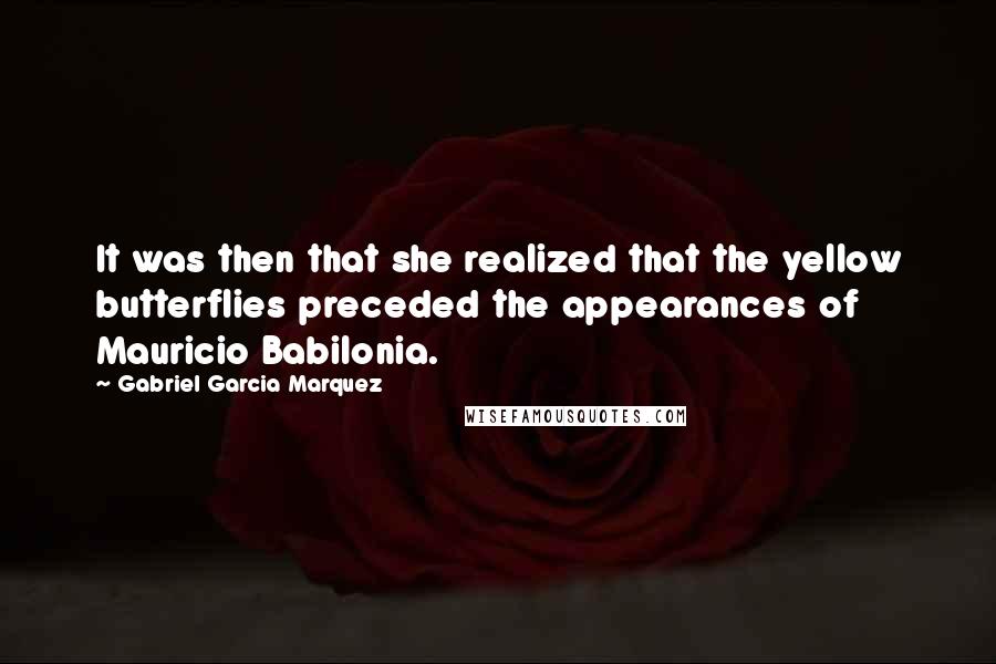 Gabriel Garcia Marquez Quotes: It was then that she realized that the yellow butterflies preceded the appearances of Mauricio Babilonia.