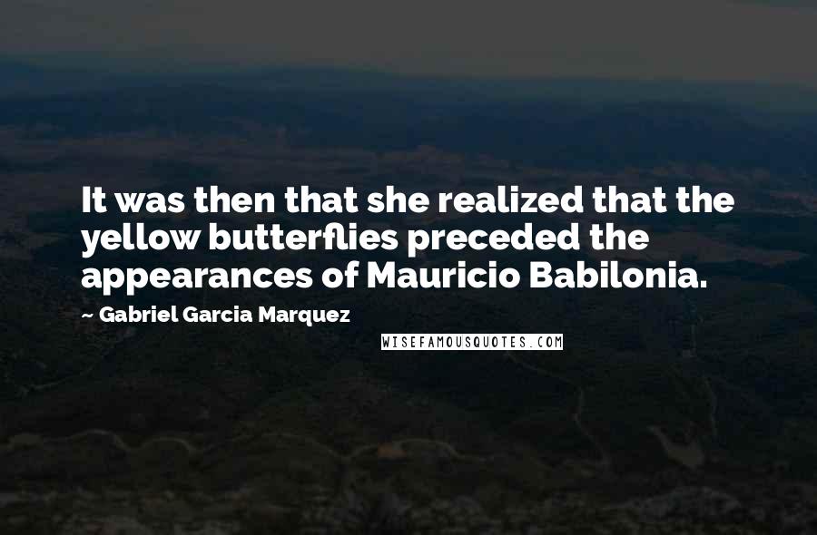 Gabriel Garcia Marquez Quotes: It was then that she realized that the yellow butterflies preceded the appearances of Mauricio Babilonia.