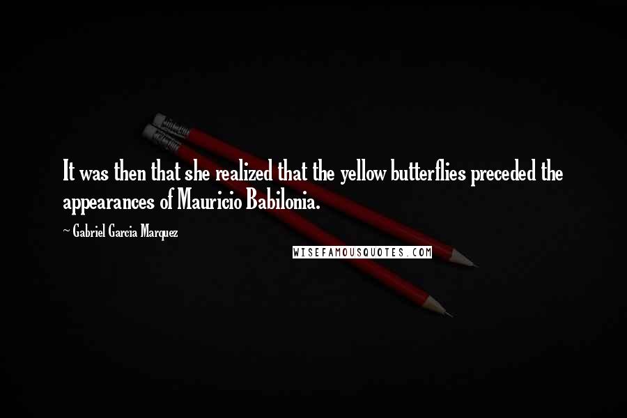 Gabriel Garcia Marquez Quotes: It was then that she realized that the yellow butterflies preceded the appearances of Mauricio Babilonia.