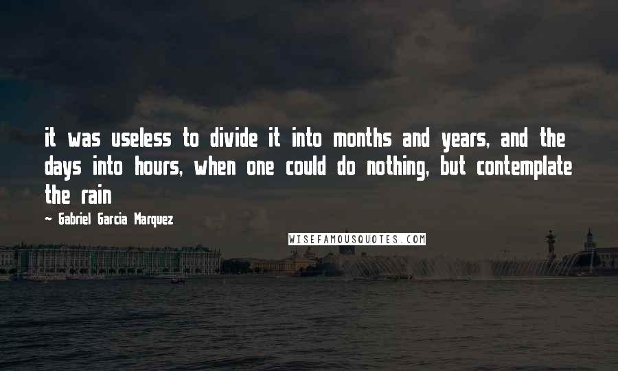 Gabriel Garcia Marquez Quotes: it was useless to divide it into months and years, and the days into hours, when one could do nothing, but contemplate the rain