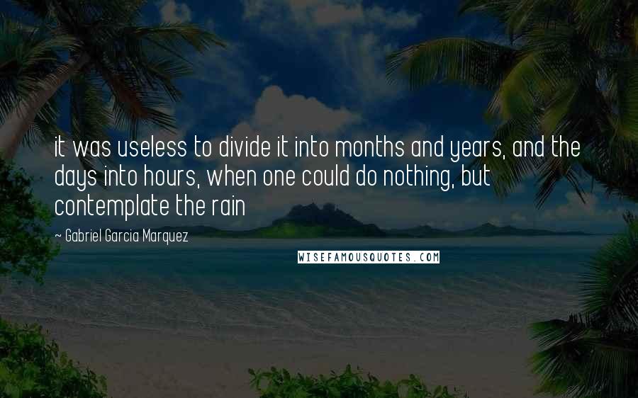 Gabriel Garcia Marquez Quotes: it was useless to divide it into months and years, and the days into hours, when one could do nothing, but contemplate the rain