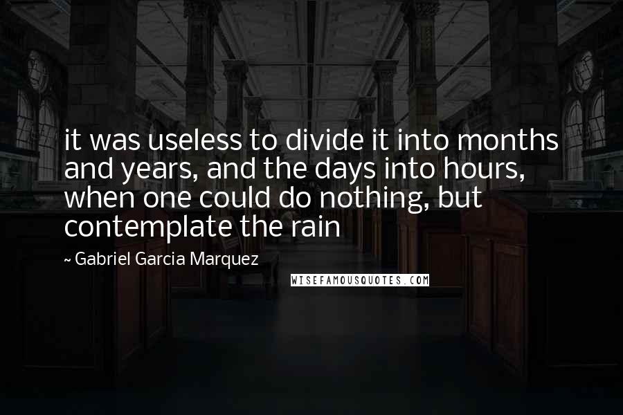 Gabriel Garcia Marquez Quotes: it was useless to divide it into months and years, and the days into hours, when one could do nothing, but contemplate the rain