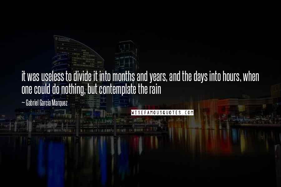 Gabriel Garcia Marquez Quotes: it was useless to divide it into months and years, and the days into hours, when one could do nothing, but contemplate the rain