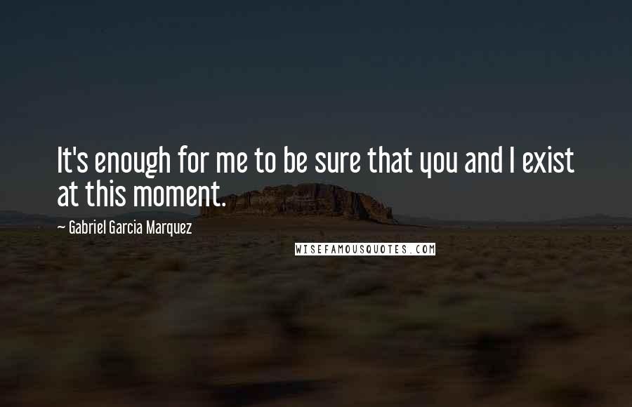 Gabriel Garcia Marquez Quotes: It's enough for me to be sure that you and I exist at this moment.