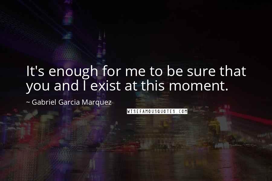 Gabriel Garcia Marquez Quotes: It's enough for me to be sure that you and I exist at this moment.