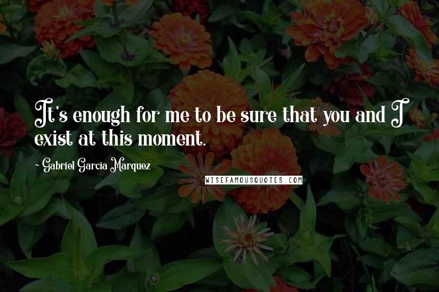 Gabriel Garcia Marquez Quotes: It's enough for me to be sure that you and I exist at this moment.