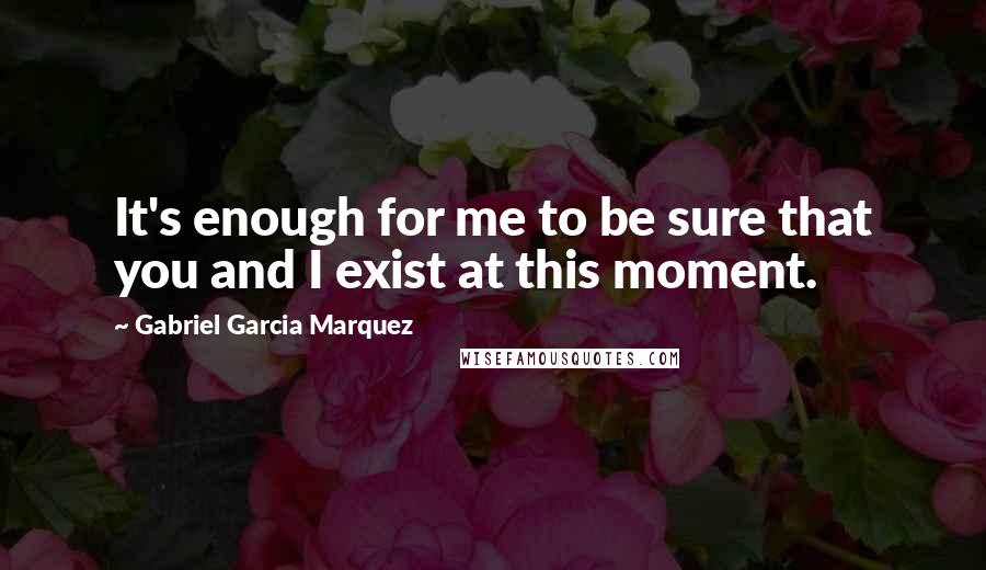 Gabriel Garcia Marquez Quotes: It's enough for me to be sure that you and I exist at this moment.