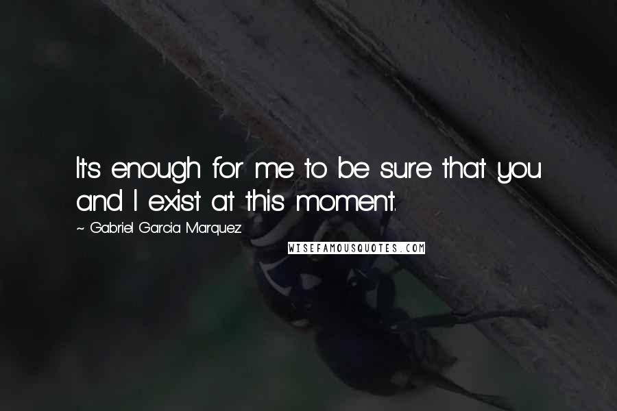 Gabriel Garcia Marquez Quotes: It's enough for me to be sure that you and I exist at this moment.