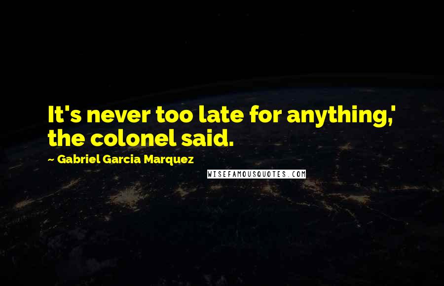 Gabriel Garcia Marquez Quotes: It's never too late for anything,' the colonel said.