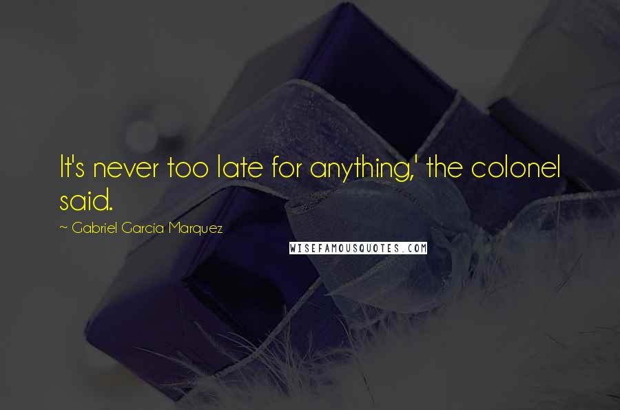 Gabriel Garcia Marquez Quotes: It's never too late for anything,' the colonel said.
