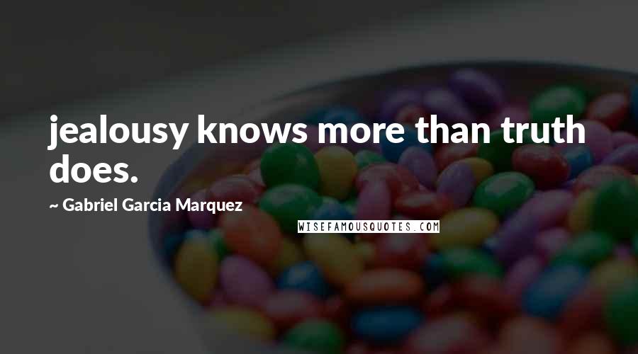 Gabriel Garcia Marquez Quotes: jealousy knows more than truth does.