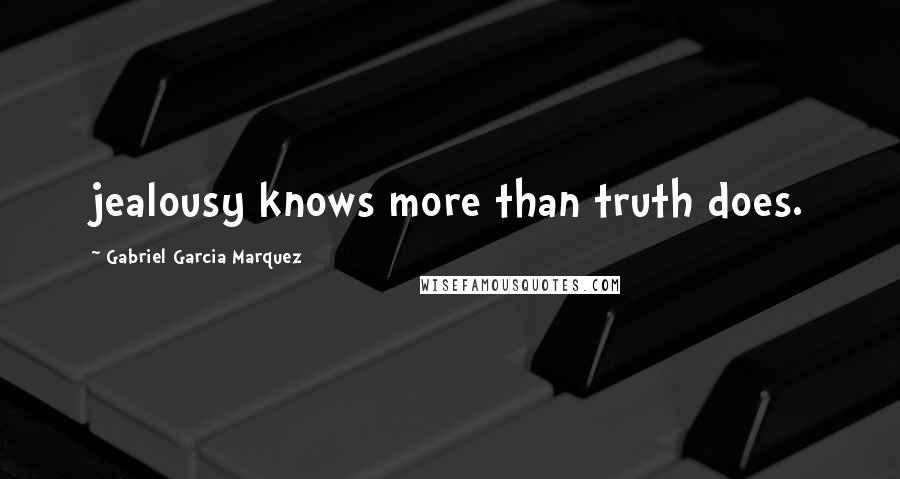 Gabriel Garcia Marquez Quotes: jealousy knows more than truth does.