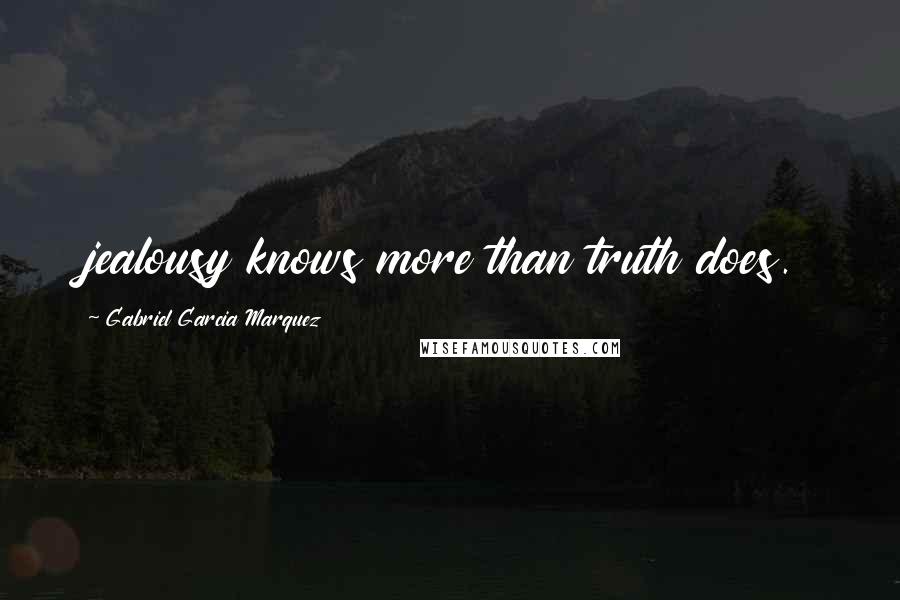 Gabriel Garcia Marquez Quotes: jealousy knows more than truth does.