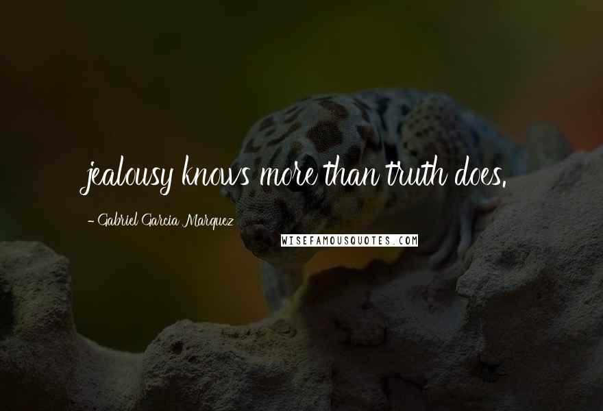 Gabriel Garcia Marquez Quotes: jealousy knows more than truth does.