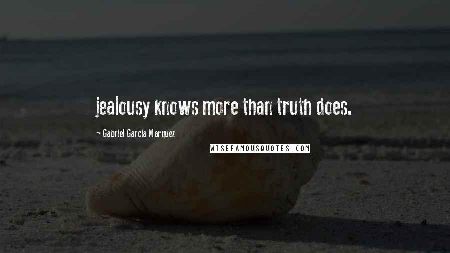 Gabriel Garcia Marquez Quotes: jealousy knows more than truth does.