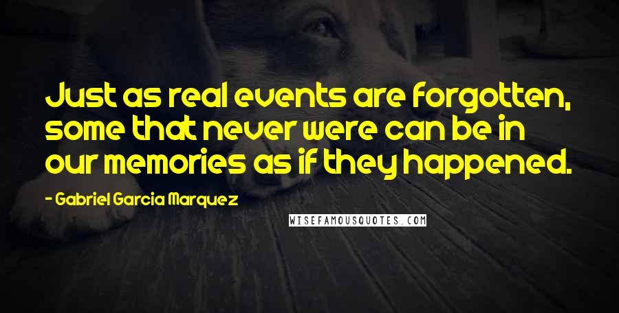 Gabriel Garcia Marquez Quotes: Just as real events are forgotten, some that never were can be in our memories as if they happened.