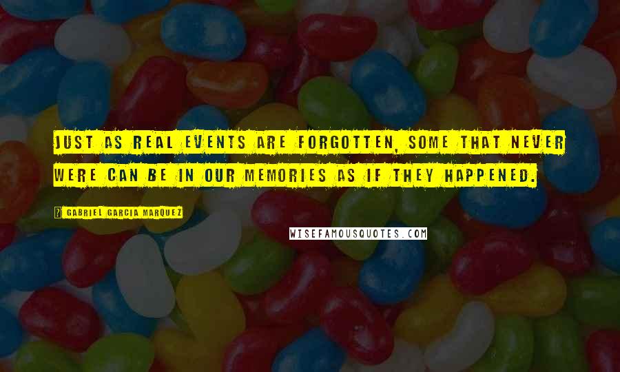 Gabriel Garcia Marquez Quotes: Just as real events are forgotten, some that never were can be in our memories as if they happened.