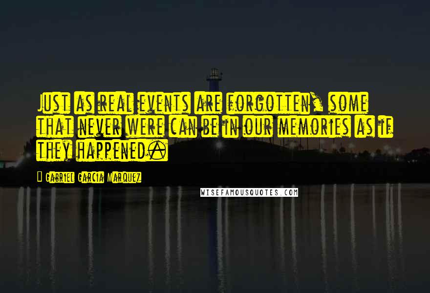Gabriel Garcia Marquez Quotes: Just as real events are forgotten, some that never were can be in our memories as if they happened.