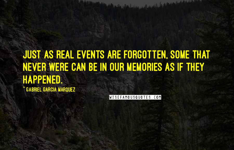 Gabriel Garcia Marquez Quotes: Just as real events are forgotten, some that never were can be in our memories as if they happened.