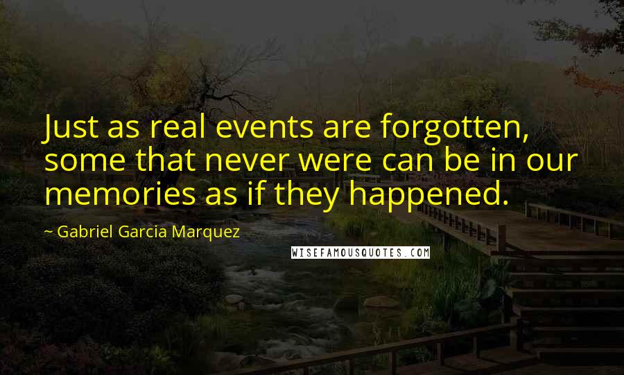 Gabriel Garcia Marquez Quotes: Just as real events are forgotten, some that never were can be in our memories as if they happened.