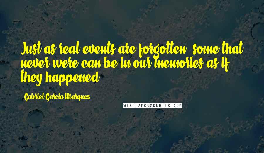 Gabriel Garcia Marquez Quotes: Just as real events are forgotten, some that never were can be in our memories as if they happened.