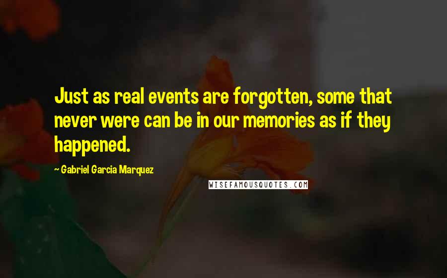 Gabriel Garcia Marquez Quotes: Just as real events are forgotten, some that never were can be in our memories as if they happened.