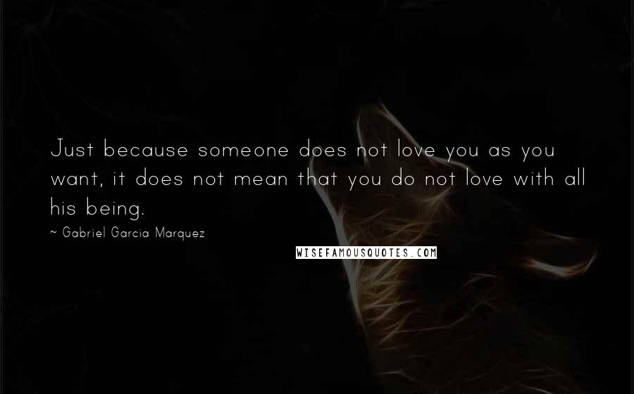 Gabriel Garcia Marquez Quotes: Just because someone does not love you as you want, it does not mean that you do not love with all his being.