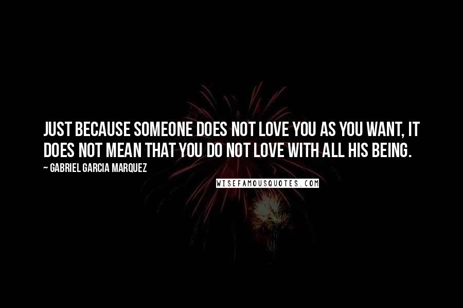 Gabriel Garcia Marquez Quotes: Just because someone does not love you as you want, it does not mean that you do not love with all his being.