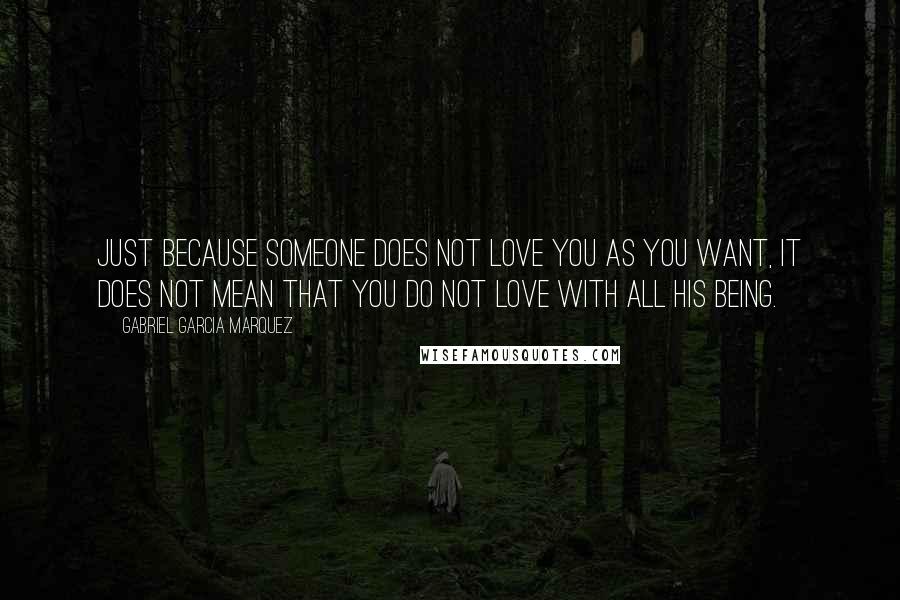 Gabriel Garcia Marquez Quotes: Just because someone does not love you as you want, it does not mean that you do not love with all his being.