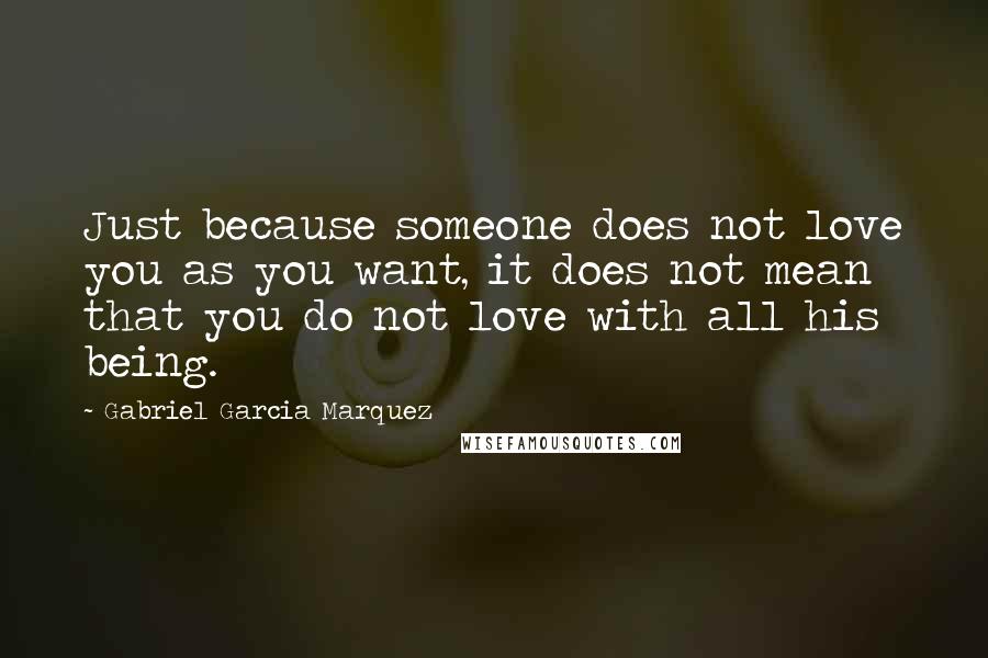 Gabriel Garcia Marquez Quotes: Just because someone does not love you as you want, it does not mean that you do not love with all his being.