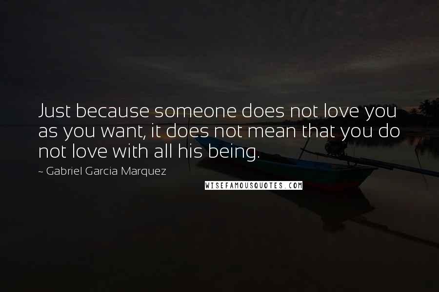 Gabriel Garcia Marquez Quotes: Just because someone does not love you as you want, it does not mean that you do not love with all his being.