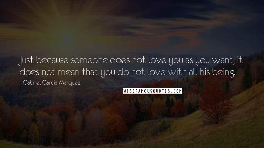 Gabriel Garcia Marquez Quotes: Just because someone does not love you as you want, it does not mean that you do not love with all his being.