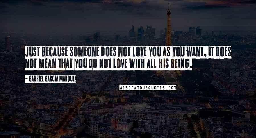 Gabriel Garcia Marquez Quotes: Just because someone does not love you as you want, it does not mean that you do not love with all his being.