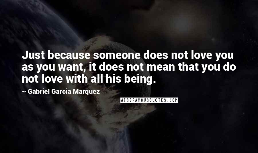 Gabriel Garcia Marquez Quotes: Just because someone does not love you as you want, it does not mean that you do not love with all his being.