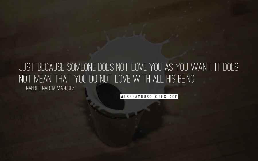 Gabriel Garcia Marquez Quotes: Just because someone does not love you as you want, it does not mean that you do not love with all his being.