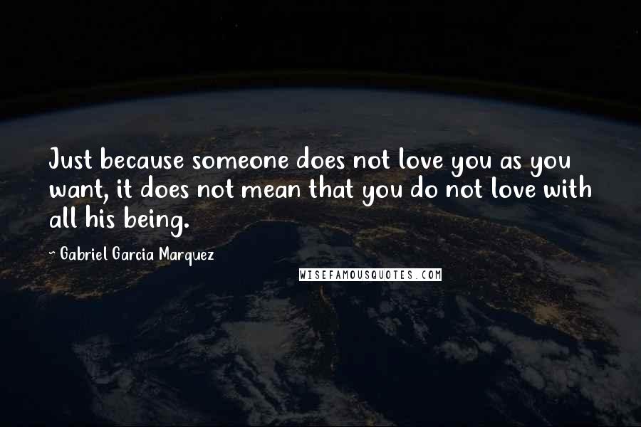 Gabriel Garcia Marquez Quotes: Just because someone does not love you as you want, it does not mean that you do not love with all his being.