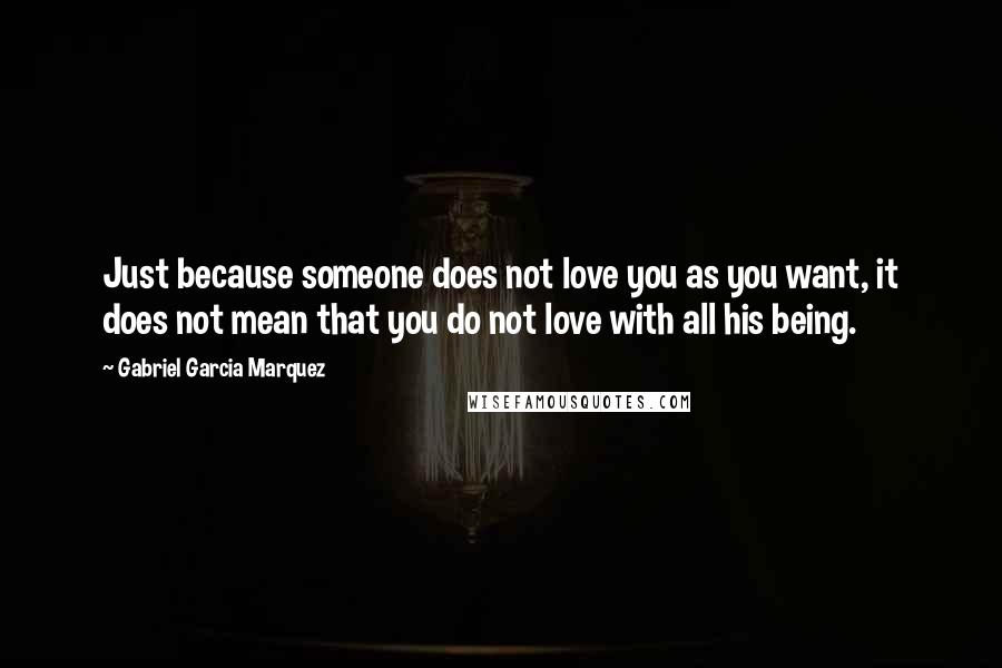 Gabriel Garcia Marquez Quotes: Just because someone does not love you as you want, it does not mean that you do not love with all his being.