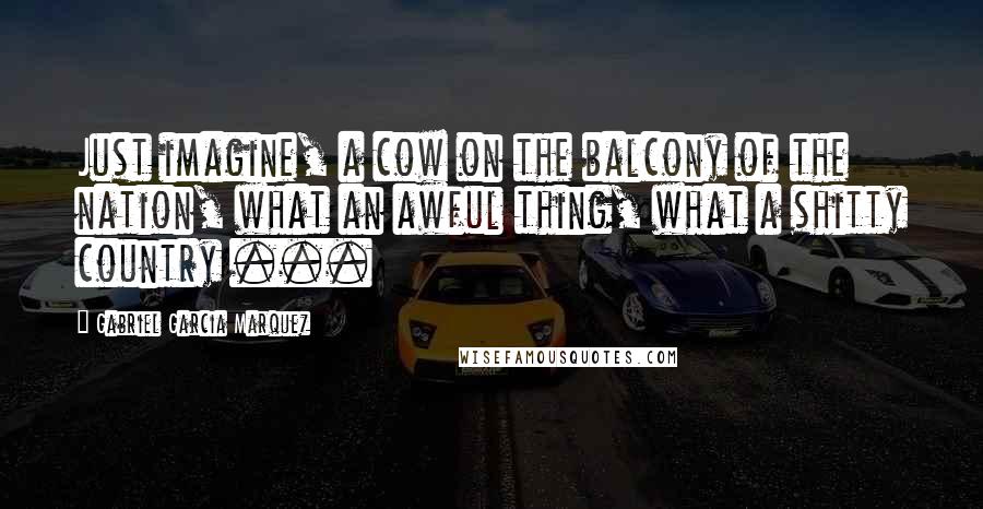 Gabriel Garcia Marquez Quotes: Just imagine, a cow on the balcony of the nation, what an awful thing, what a shitty country ...