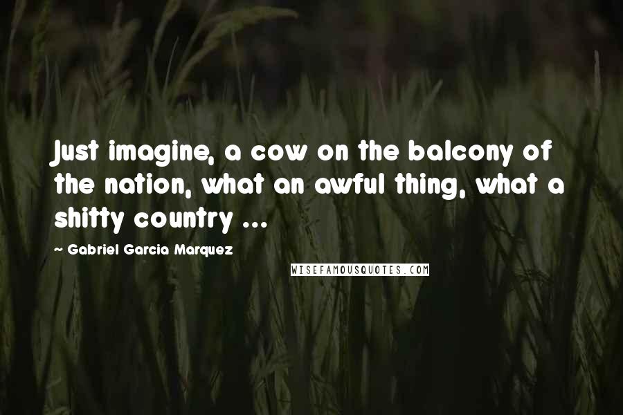 Gabriel Garcia Marquez Quotes: Just imagine, a cow on the balcony of the nation, what an awful thing, what a shitty country ...