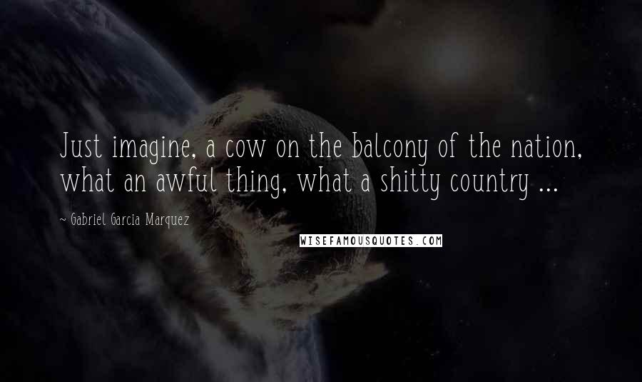 Gabriel Garcia Marquez Quotes: Just imagine, a cow on the balcony of the nation, what an awful thing, what a shitty country ...