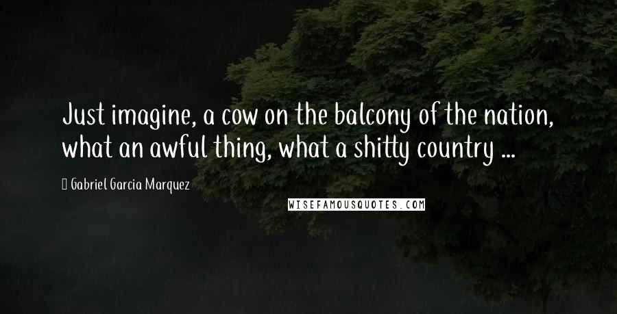 Gabriel Garcia Marquez Quotes: Just imagine, a cow on the balcony of the nation, what an awful thing, what a shitty country ...