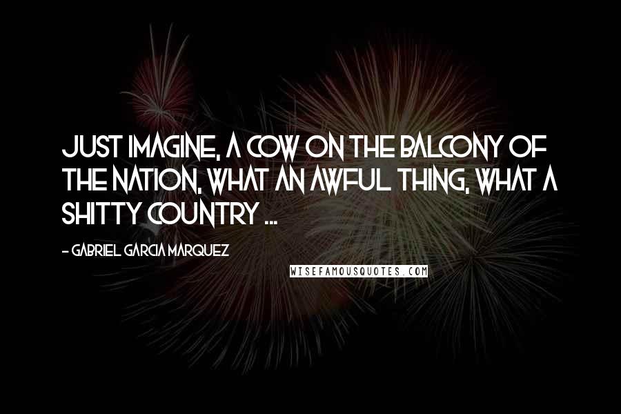 Gabriel Garcia Marquez Quotes: Just imagine, a cow on the balcony of the nation, what an awful thing, what a shitty country ...